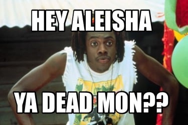 hey-aleisha-ya-dead-mon
