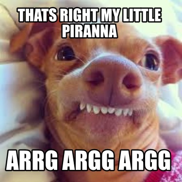 thats-right-my-little-piranna-arrg-argg-argg