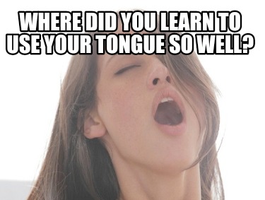 Meme Creator Funny Where Did You Learn To Use Your Tongue So Well Meme Generator At Memecreator Org
