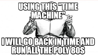 using-this-time-machine-i-will-go-back-in-time-and-run-all-the-poly-80s