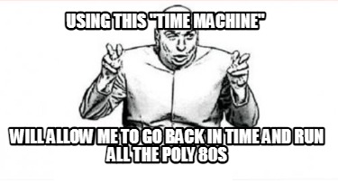 using-this-time-machine-will-allow-me-to-go-back-in-time-and-run-all-the-poly-80