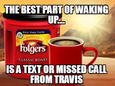 the-best-part-of-waking-up....-is-a-text-or-missed-call-from-travis