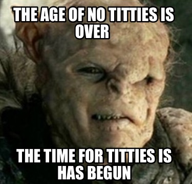 the-age-of-no-titties-is-over-the-time-for-titties-is-has-begun