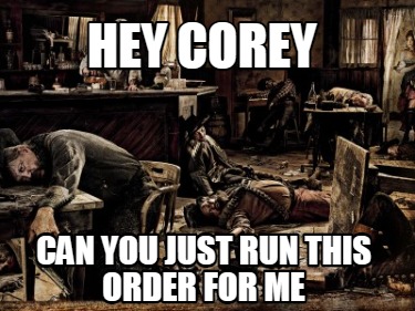 hey-corey-can-you-just-run-this-order-for-me