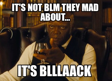 its-not-blm-they-mad-about...-its-blllaack