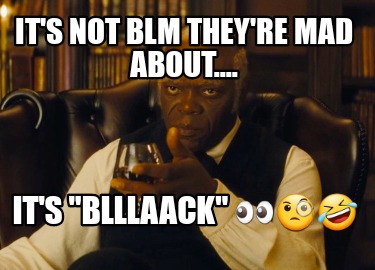 its-not-blm-theyre-mad-about....-its-blllaack-