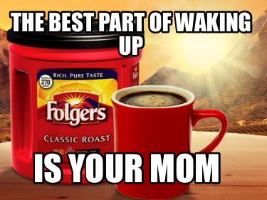 the-best-part-of-waking-up-is-your-mom
