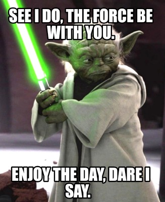 see-i-do-the-force-be-with-you.-enjoy-the-day-dare-i-say