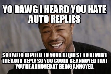 yo-dawg-i-heard-you-hate-auto-replies-so-i-auto-replied-to-your-request-to-remov