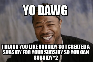 yo-dawg-i-heard-you-like-subsidy-so-i-created-a-subsidy-for-your-subsidy-so-you-