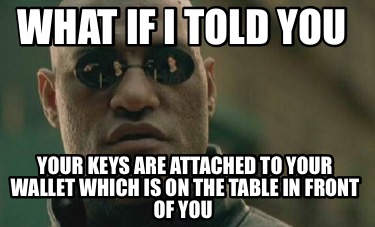 what-if-i-told-you-your-keys-are-attached-to-your-wallet-which-is-on-the-table-i