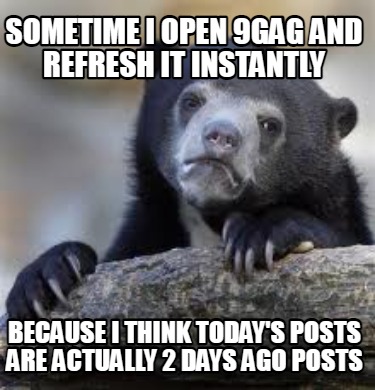 sometime-i-open-9gag-and-refresh-it-instantly-because-i-think-todays-posts-are-a