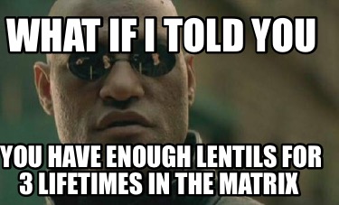 what-if-i-told-you-you-have-enough-lentils-for-3-lifetimes-in-the-matrix