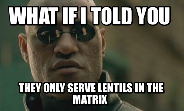what-if-i-told-you-they-only-serve-lentils-in-the-matrix