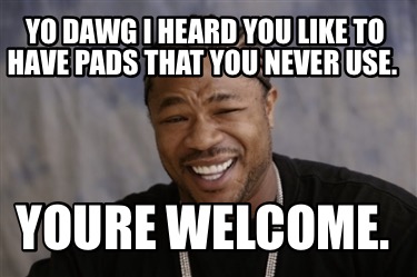 yo-dawg-i-heard-you-like-to-have-pads-that-you-never-use.-youre-welcome