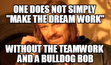 one-does-not-simply-make-the-dream-work-without-the-teamwork-and-a-bulldog-bob