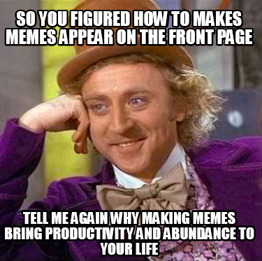 so-you-figured-how-to-makes-memes-appear-on-the-front-page-tell-me-again-why-mak