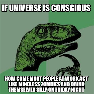 if-universe-is-conscious-how-come-most-people-at-work-act-like-mindless-zombies-