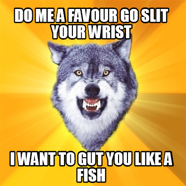 do-me-a-favour-go-slit-your-wrist-i-want-to-gut-you-like-a-fish