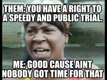 them-you-have-a-right-to-a-speedy-and-public-trial.-me-good-cause-aint-nobody-go