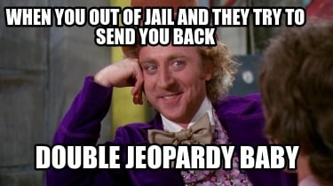 when-you-out-of-jail-and-they-try-to-send-you-back-double-jeopardy-baby