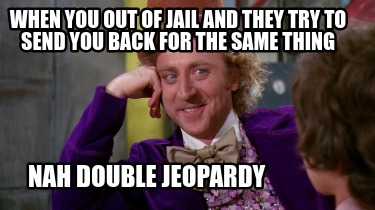 when-you-out-of-jail-and-they-try-to-send-you-back-for-the-same-thing-nah-double