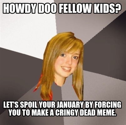 howdy-doo-fellow-kids-lets-spoil-your-january-by-forcing-you-to-make-a-cringy-de