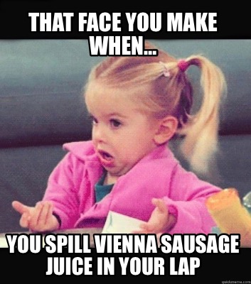 that-face-you-make-when-you-spill-vienna-sausage-juice-in-your-lap
