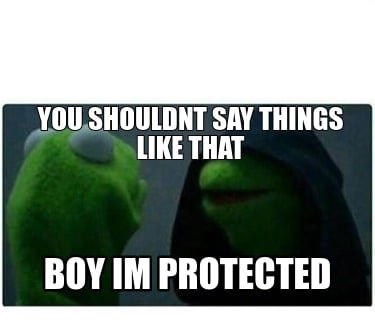 you-shouldnt-say-things-like-that-boy-im-protected