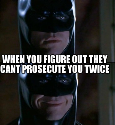 when-you-figure-out-they-cant-prosecute-you-twice