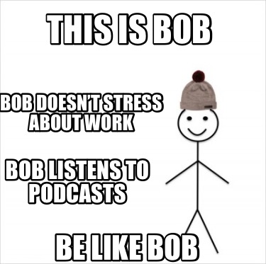 this-is-bob-be-like-bob-bob-doesnt-stress-about-work-bob-listens-to-podcasts