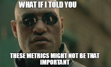 what-if-i-told-you-these-metrics-might-not-be-that-important