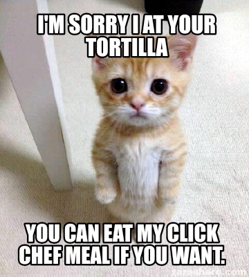 im-sorry-i-at-your-tortilla-you-can-eat-my-click-chef-meal-if-you-want