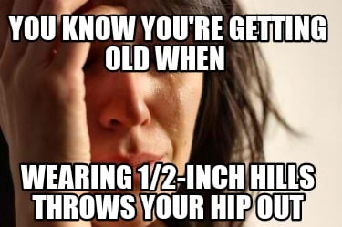 you-know-youre-getting-old-when-wearing-12-inch-hills-throws-your-hip-out