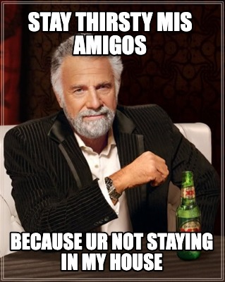 stay-thirsty-mis-amigos-because-ur-not-staying-in-my-house