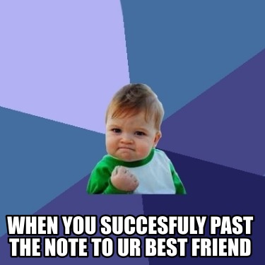 when-you-succesfuly-past-the-note-to-ur-best-friend