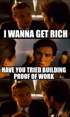 i-wanna-get-rich-have-you-tried-building-proof-of-work