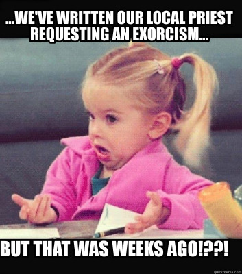 ...weve-written-our-local-priest-requesting-an-exorcism...-but-that-was-weeks-ag