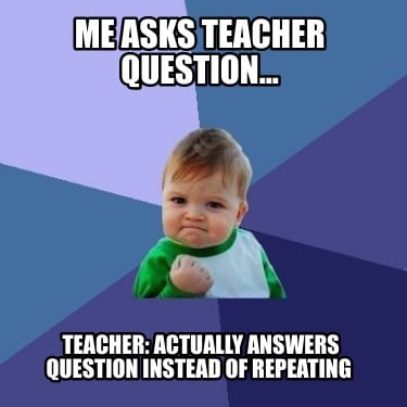 me-asks-teacher-question...-teacher-actually-answers-question-instead-of-repeati