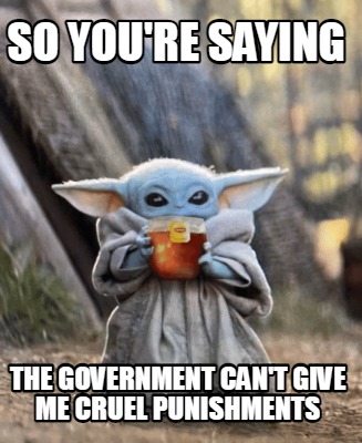 so-youre-saying-the-government-cant-give-me-cruel-punishments