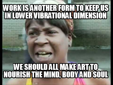 work-is-another-form-to-keep-us-in-lower-vibrational-dimension-we-should-all-mak