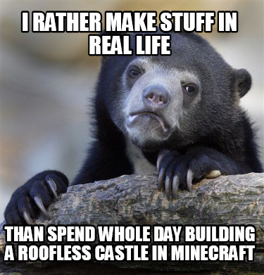 i-rather-make-stuff-in-real-life-than-spend-whole-day-building-a-roofless-castle