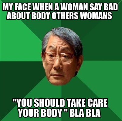 my-face-when-a-woman-say-bad-about-body-others-womans-you-should-take-care-your-