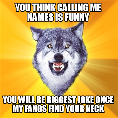 you-think-calling-me-names-is-funny-you-will-be-biggest-joke-once-my-fangs-find-
