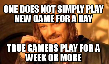 one-does-not-simply-play-new-game-for-a-day-true-gamers-play-for-a-week-or-more