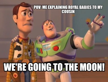 pov-me-explaining-royal-babies-to-my-cousin-were-going-to-the-moon
