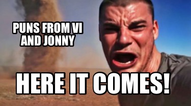 puns-from-vi-and-jonny-here-it-comes