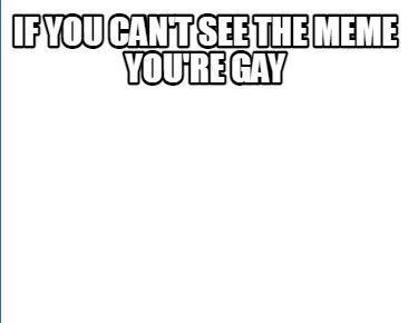 if-you-cant-see-the-meme-youre-gay