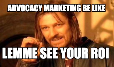 advocacy-marketing-be-like-lemme-see-your-roi