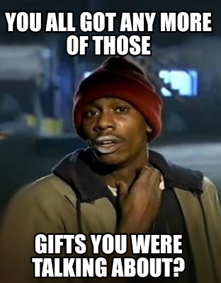 you-all-got-any-more-of-those-gifts-you-were-talking-about